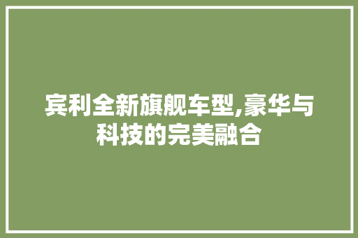 宾利全新旗舰车型,豪华与科技的完美融合