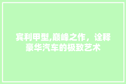 宾利甲型,巅峰之作，诠释豪华汽车的极致艺术 车灯配件