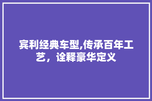 宾利经典车型,传承百年工艺，诠释豪华定义