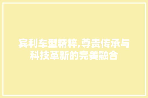 宾利车型精粹,尊贵传承与科技革新的完美融合