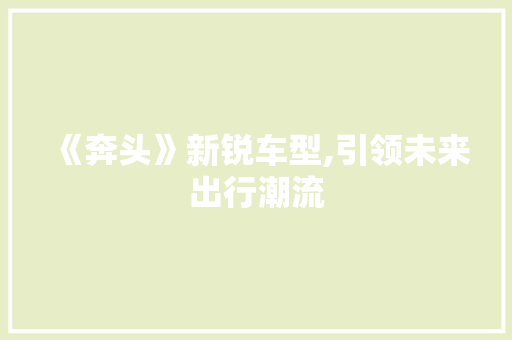 《奔头》新锐车型,引领未来出行潮流