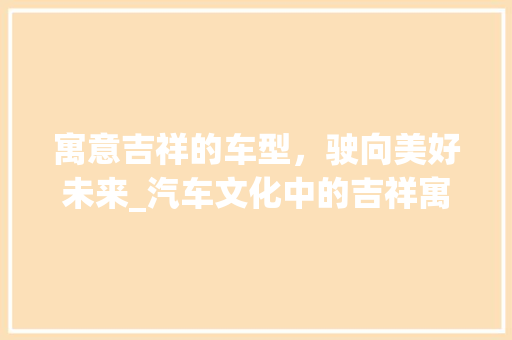 寓意吉祥的车型，驶向美好未来_汽车文化中的吉祥寓意