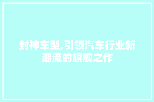 封神车型,引领汽车行业新潮流的旗舰之作 汽车配件