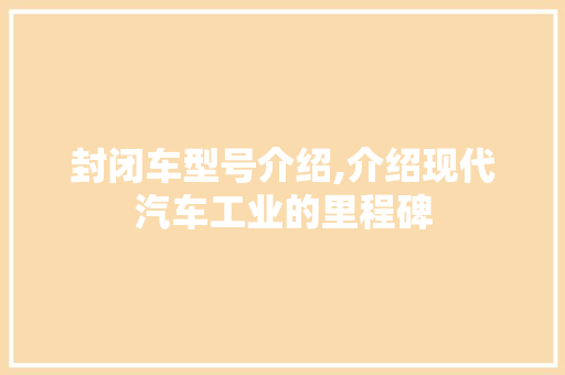 封闭车型号介绍,介绍现代汽车工业的里程碑