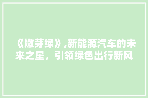 《嫩芽绿》,新能源汽车的未来之星，引领绿色出行新风尚