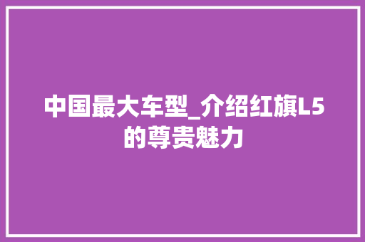 中国最大车型_介绍红旗L5的尊贵魅力