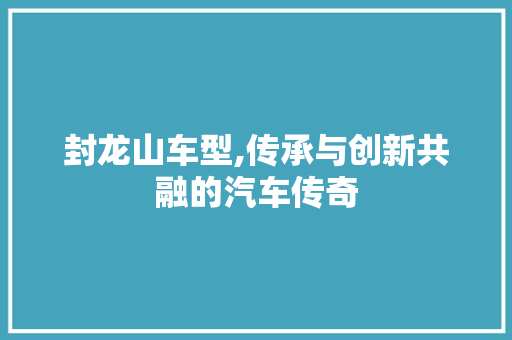 封龙山车型,传承与创新共融的汽车传奇