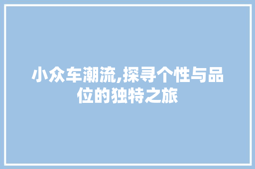 小众车潮流,探寻个性与品位的独特之旅