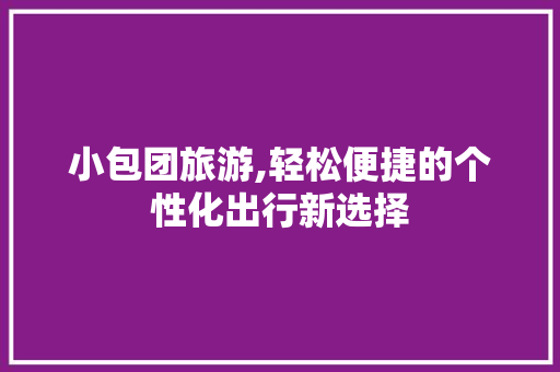 小包团旅游,轻松便捷的个性化出行新选择