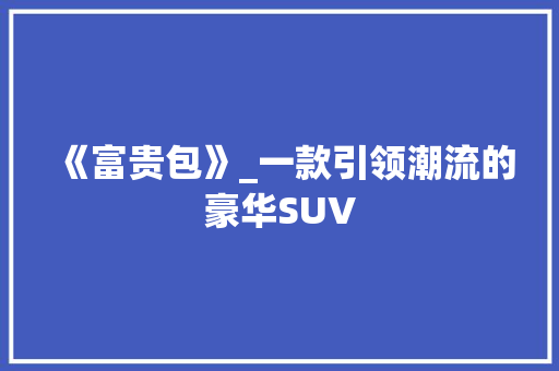 《富贵包》_一款引领潮流的豪华SUV