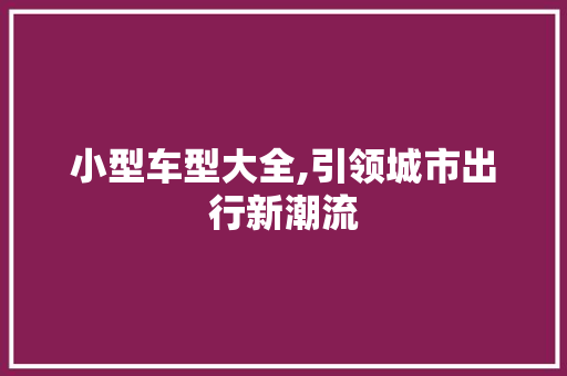 小型车型大全,引领城市出行新潮流