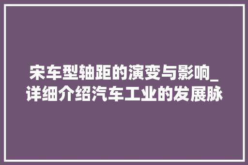 宋车型轴距的演变与影响_详细介绍汽车工业的发展脉络
