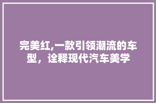 完美红,一款引领潮流的车型，诠释现代汽车美学