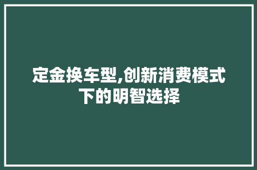 定金换车型,创新消费模式下的明智选择