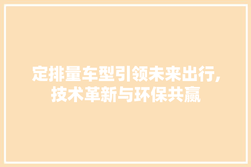 定排量车型引领未来出行,技术革新与环保共赢