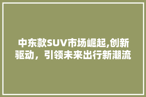 中东款SUV市场崛起,创新驱动，引领未来出行新潮流