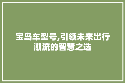 宝岛车型号,引领未来出行潮流的智慧之选
