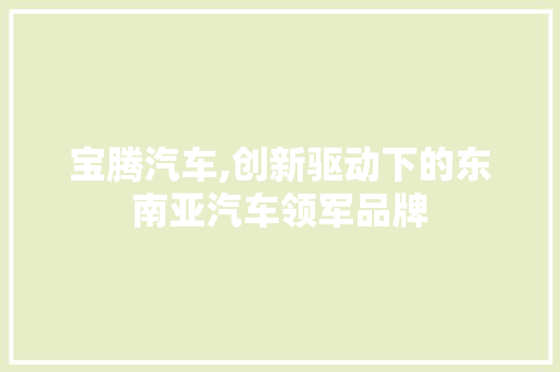 宝腾汽车,创新驱动下的东南亚汽车领军品牌