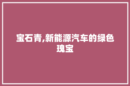 宝石青,新能源汽车的绿色瑰宝