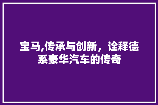 宝马,传承与创新，诠释德系豪华汽车的传奇
