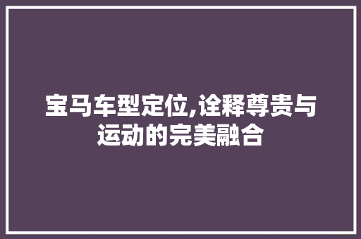 宝马车型定位,诠释尊贵与运动的完美融合
