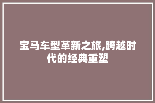 宝马车型革新之旅,跨越时代的经典重塑