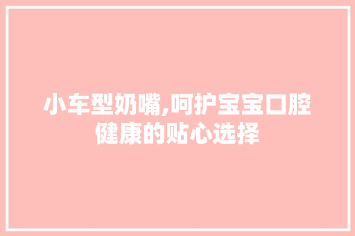 小车型奶嘴,呵护宝宝口腔健康的贴心选择