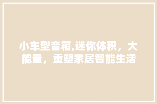小车型音箱,迷你体积，大能量，重塑家居智能生活