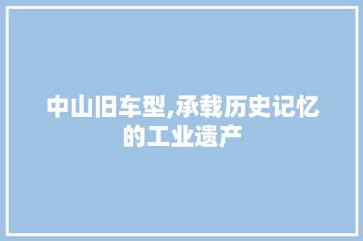 中山旧车型,承载历史记忆的工业遗产