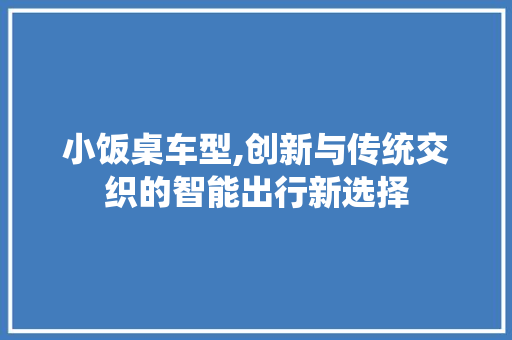 小饭桌车型,创新与传统交织的智能出行新选择