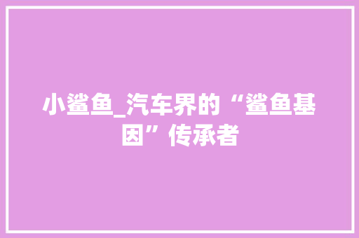 小鲨鱼_汽车界的“鲨鱼基因”传承者