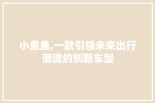 小鱼鱼,一款引领未来出行潮流的创新车型