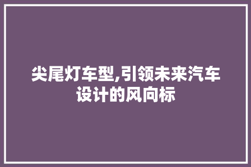 尖尾灯车型,引领未来汽车设计的风向标