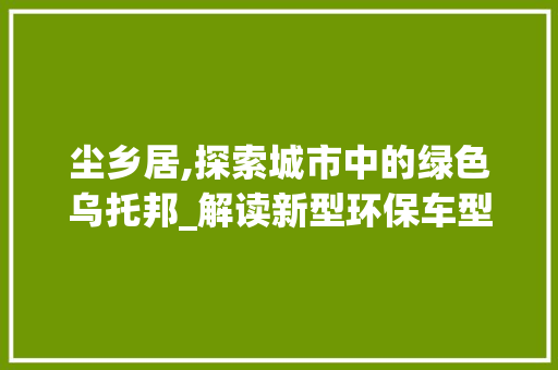 尘乡居,探索城市中的绿色乌托邦_解读新型环保车型