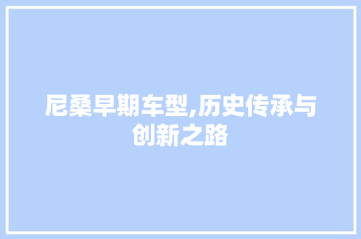 尼桑早期车型,历史传承与创新之路