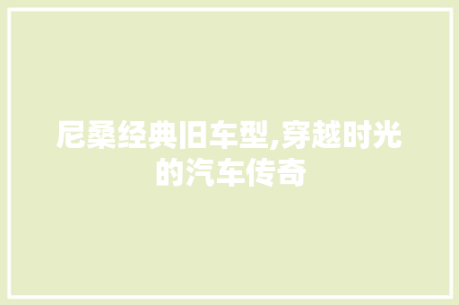 尼桑经典旧车型,穿越时光的汽车传奇