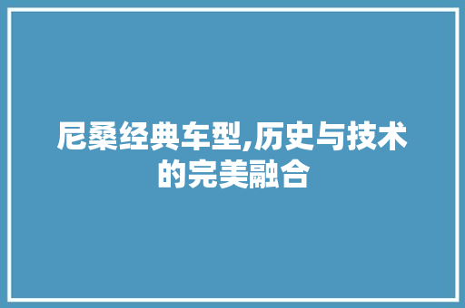 尼桑经典车型,历史与技术的完美融合