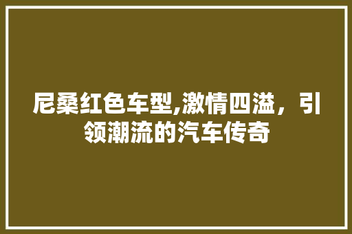 尼桑红色车型,激情四溢，引领潮流的汽车传奇
