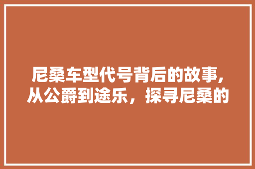 尼桑车型代号背后的故事,从公爵到途乐，探寻尼桑的品牌演变