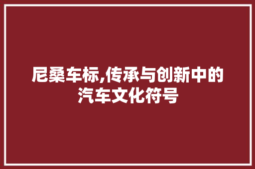 尼桑车标,传承与创新中的汽车文化符号 蓄电池配件