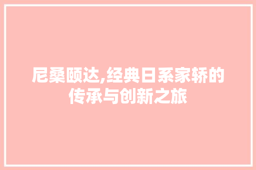 尼桑颐达,经典日系家轿的传承与创新之旅