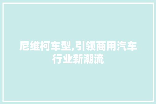 尼维柯车型,引领商用汽车行业新潮流