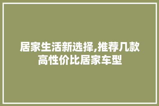 居家生活新选择,推荐几款高性价比居家车型