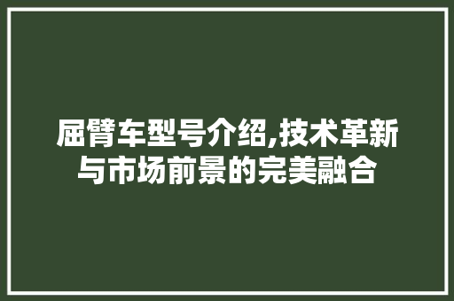 屈臂车型号介绍,技术革新与市场前景的完美融合