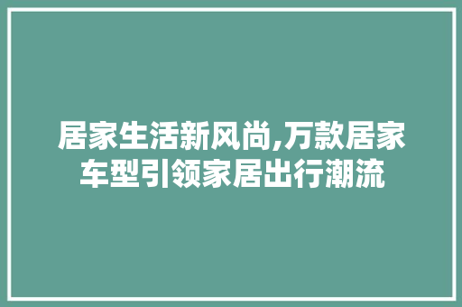 居家生活新风尚,万款居家车型引领家居出行潮流