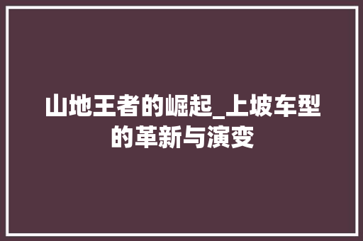 山地王者的崛起_上坡车型的革新与演变
