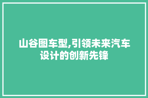 山谷图车型,引领未来汽车设计的创新先锋