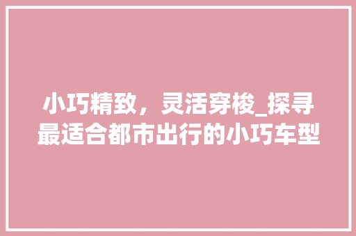 小巧精致，灵活穿梭_探寻最适合都市出行的小巧车型