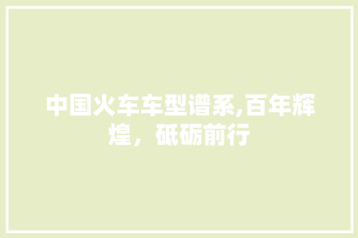 中国火车车型谱系,百年辉煌，砥砺前行