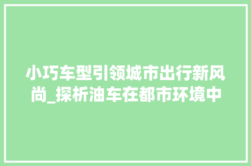 小巧车型引领城市出行新风尚_探析油车在都市环境中的优势与挑战